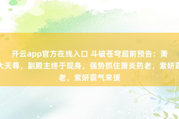 开云app官方在线入口 斗破苍穹超前预告：萧炎捏爆大天尊，副殿主终于现身，强势抓住萧炎药老，紫妍霸气来援