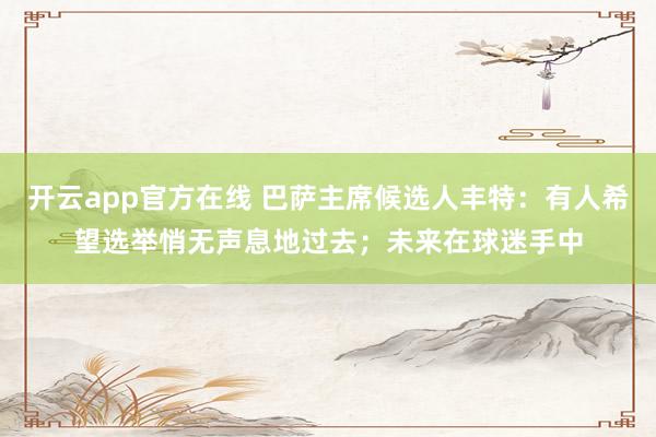 开云app官方在线 巴萨主席候选人丰特:有人希望选举悄无声息地过去;未来在球迷手中