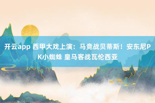 开云app 西甲大戏上演：马竞战贝蒂斯！安东尼PK小蜘蛛 皇马客战瓦伦西亚