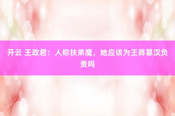 开云 王政君：人称扶弟魔，她应该为王莽篡汉负责吗