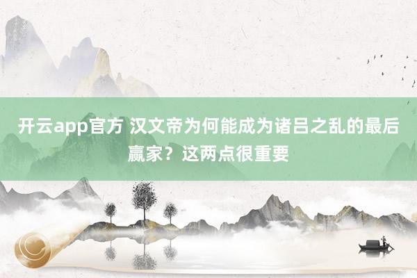 开云app官方 汉文帝为何能成为诸吕之乱的最后赢家？这两点很重要