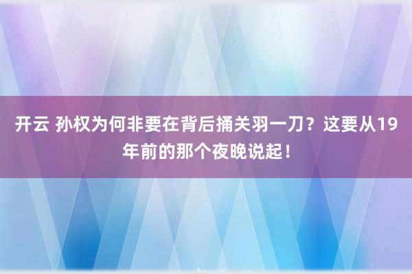 开云 孙权为何非要在背后捅关羽一刀？这要从19年前的那个夜晚说起！