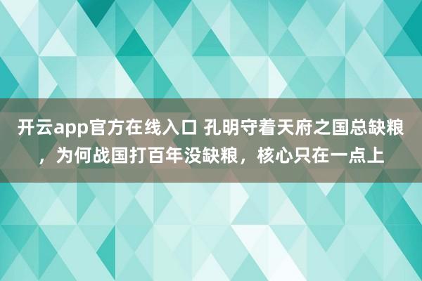 开云app官方在线入口 孔明守着天府之国总缺粮，为何战国打百年没缺粮，核心只在一点上