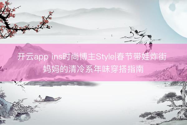 开云app ins时尚博主Style|春节带娃炸街 妈妈的清冷系年味穿搭指南