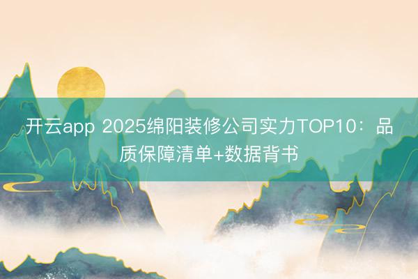 开云app 2025绵阳装修公司实力TOP10：品质保障清单+数据背书