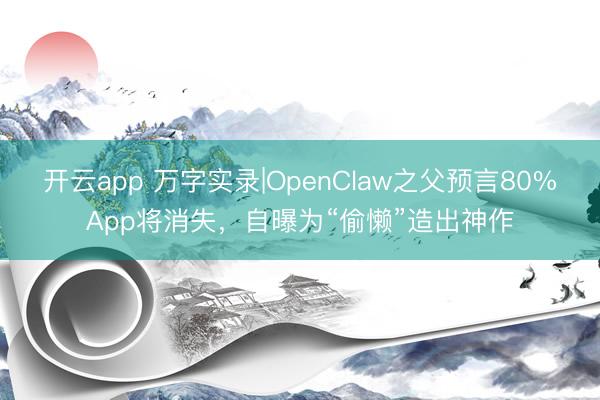 开云app 万字实录|OpenClaw之父预言80%App将消失，自曝为“偷懒”造出神作