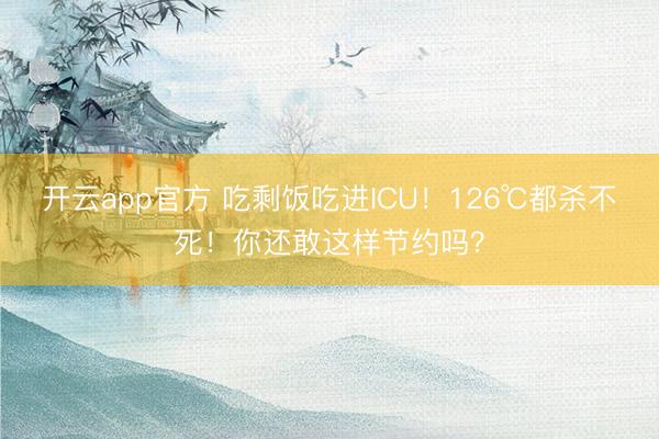 开云app官方 吃剩饭吃进ICU！126℃都杀不死！你还敢这样节约吗？