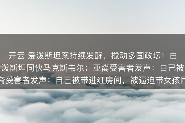 开云 爱泼斯坦案持续发酵，搅动多国政坛！白宫称特朗普不会赦免爱泼斯坦同伙马克斯韦尔；亚裔受害者发声：自己被带进红房间，被逼迫带女孩同行