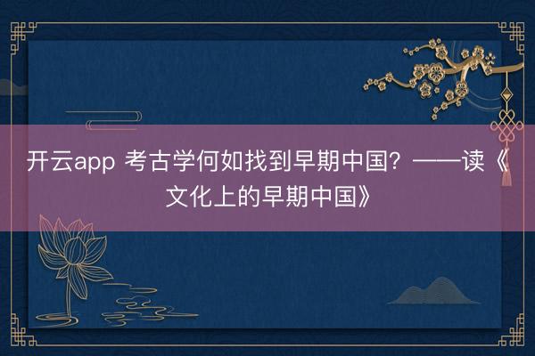 开云app 考古学何如找到早期中国?——读《文化上的早期中国》