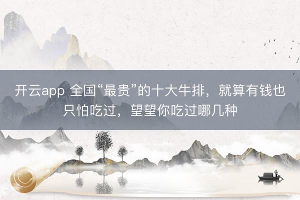 开云app 全国“最贵”的十大牛排，就算有钱也只怕吃过，望望你吃过哪几种