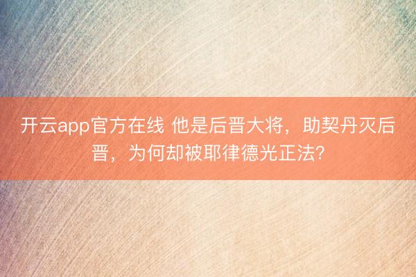 开云app官方在线 他是后晋大将,助契丹灭后晋,为何却被耶律德光正法?