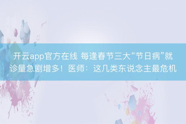 开云app官方在线 每逢春节三大“节日病”就诊量急剧增多！医师：这几类东说念主最危机