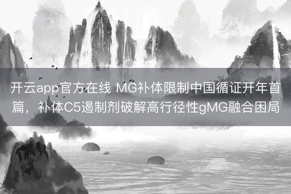 开云app官方在线 MG补体限制中国循证开年首篇,补体C5遏制剂破解高行径性gMG融合困局