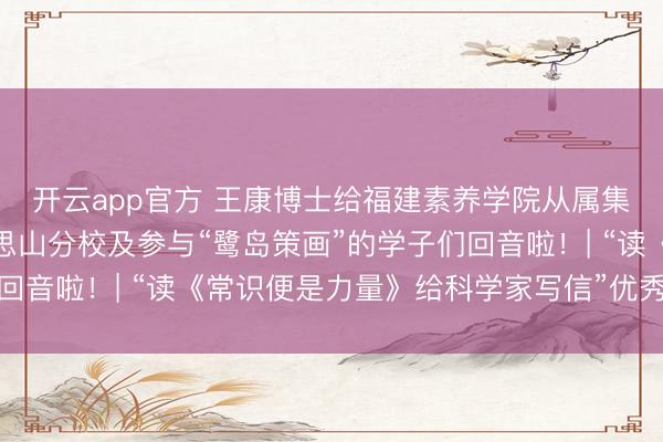 开云app官方 王康博士给福建素养学院从属集好意思实践学校好意思山分校及参与“鹭岛策画”的学子们回音啦！| “读《常识便是力量》给科学家写信”优秀作品选登