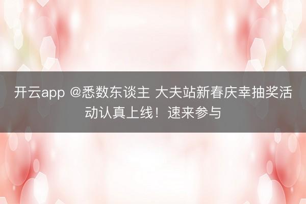 开云app @悉数东谈主 大夫站新春庆幸抽奖活动认真上线！速来参与