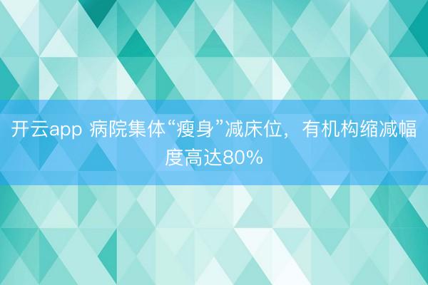 开云app 病院集体“瘦身”减床位,有机构缩减幅度高达80%