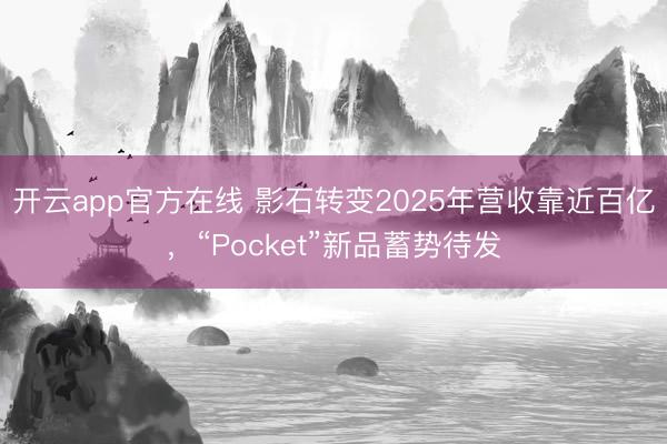 开云app官方在线 影石转变2025年营收靠近百亿,“Pocket”新品蓄势待发