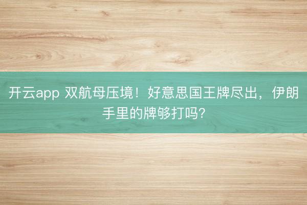 开云app 双航母压境！好意思国王牌尽出，伊朗手里的牌够打吗？