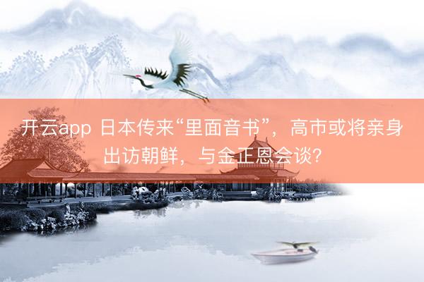 开云app 日本传来“里面音书”，高市或将亲身出访朝鲜，与金正恩会谈？
