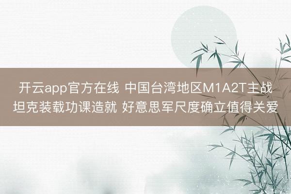 开云app官方在线 中国台湾地区M1A2T主战坦克装载功课造就 好意思军尺度确立值得关爱