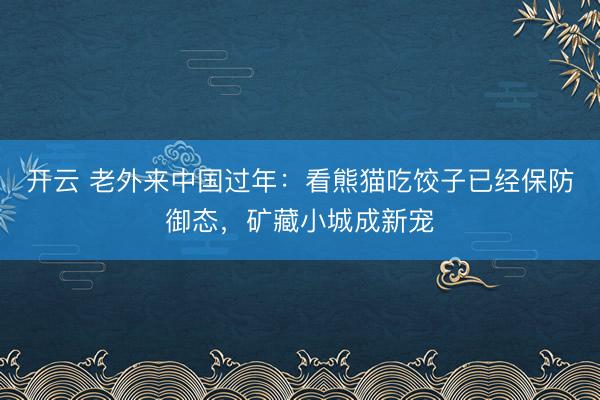 开云 老外来中国过年：看熊猫吃饺子已经保防御态，矿藏小城成新宠