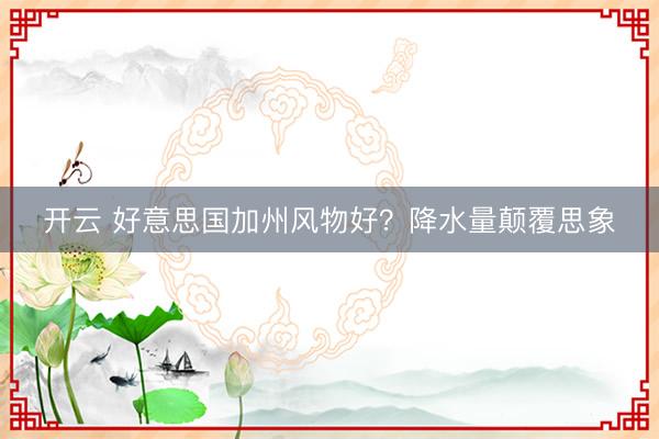 开云 好意思国加州风物好?降水量颠覆思象