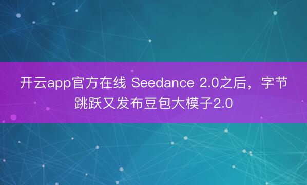 开云app官方在线 Seedance 2.0之后，字节跳跃又发布豆包大模子2.0