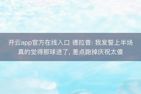 开云app官方在线入口 德拉普: 我发誓上半场真的觉得那球进了, 差点跑掉庆祝太傻