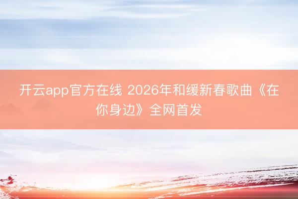 开云app官方在线 2026年和缓新春歌曲《在你身边》全网首发