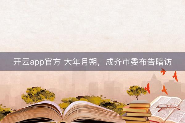 开云app官方 大年月朔，成齐市委布告暗访