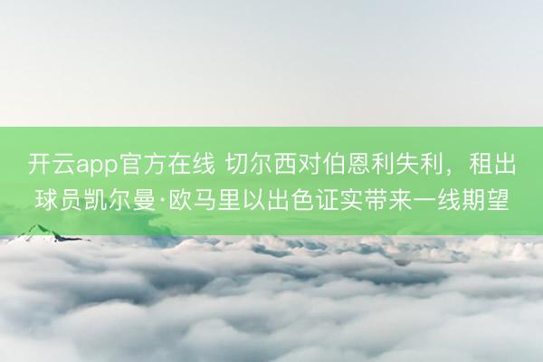 开云app官方在线 切尔西对伯恩利失利,租出球员凯尔曼·欧马里以出色证实带来一线期望