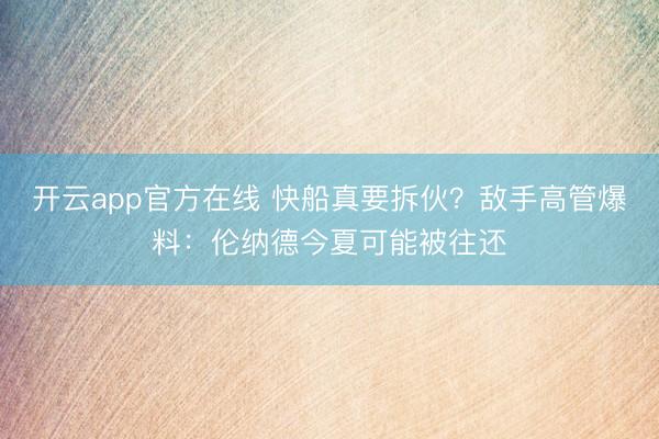 开云app官方在线 快船真要拆伙?敌手高管爆料:伦纳德今夏可能被往还