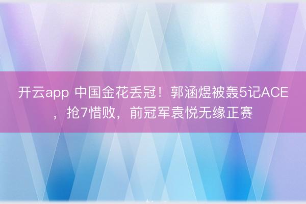 开云app 中国金花丢冠!郭涵煜被轰5记ACE,抢7惜败,前冠军袁悦无缘正赛