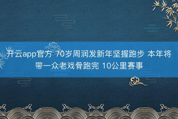 开云app官方 70岁周润发新年坚握跑步 本年将带一众老戏骨跑完 10公里赛事