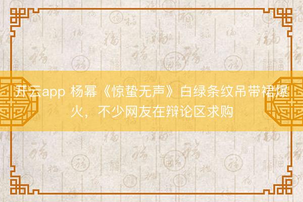 开云app 杨幂《惊蛰无声》白绿条纹吊带裙爆火，不少网友在辩论区求购