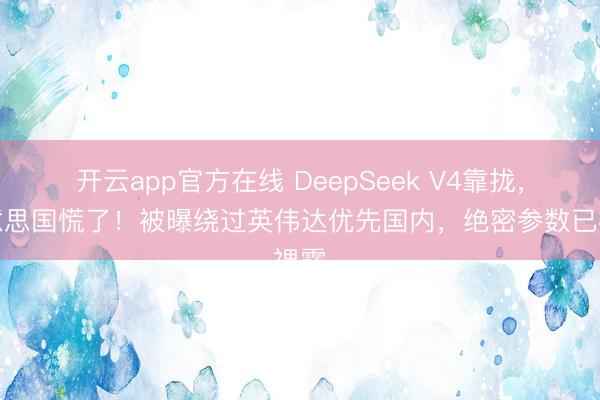 开云app官方在线 DeepSeek V4靠拢,好意思国慌了!被曝绕过英伟达优先国内,绝密参数已裸露