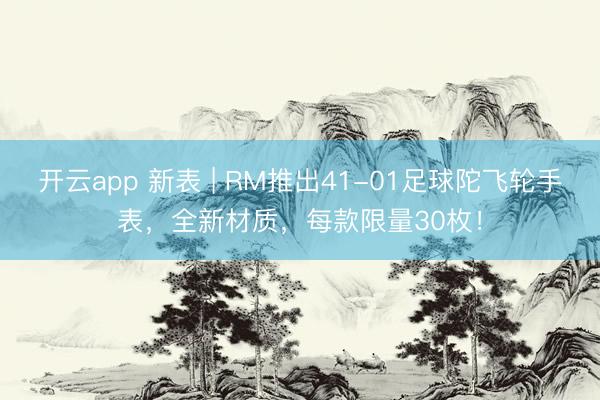 开云app 新表 | RM推出41-01足球陀飞轮手表,全新材质,每款限量30枚!