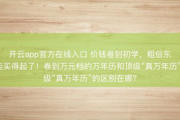 开云app官方在线入口 价钱卷到初学,粗俗东谈主目下也能买得起了!卷到万元档的万年历和顶级“真万年历”的区别在哪?