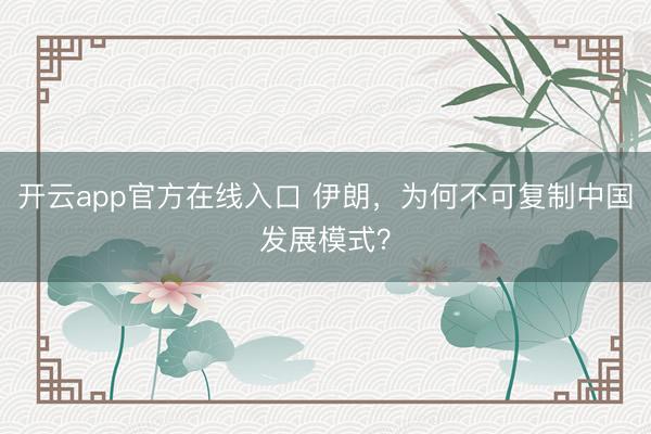 开云app官方在线入口 伊朗,为何不可复制中国发展模式?