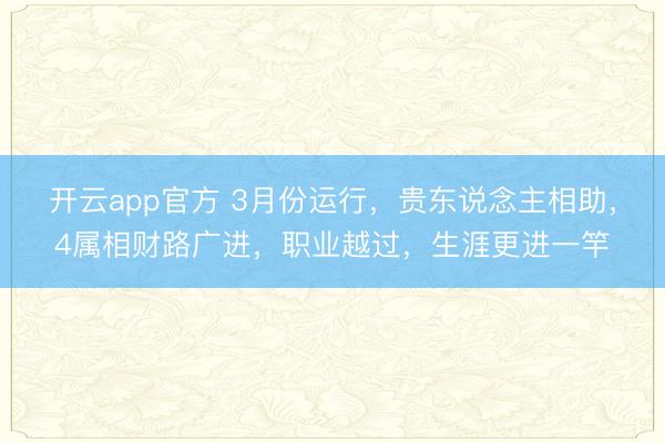 开云app官方 3月份运行，贵东说念主相助，4属相财路广进，职业越过，生涯更进一竿