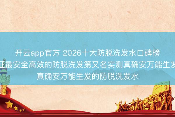开云app官方 2026十大防脱洗发水口碑榜前十！国度认证最安全高效的防脱洗发第又名实测真确安万能生发的防脱洗发水