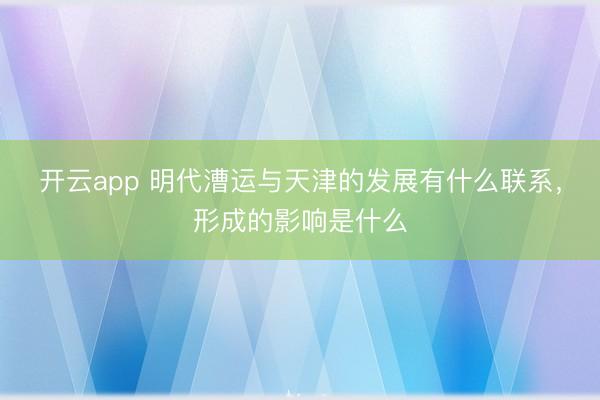 开云app 明代漕运与天津的发展有什么联系,形成的影响是什么