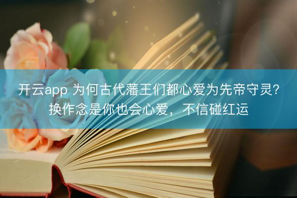 开云app 为何古代藩王们都心爱为先帝守灵？换作念是你也会心爱，不信碰红运