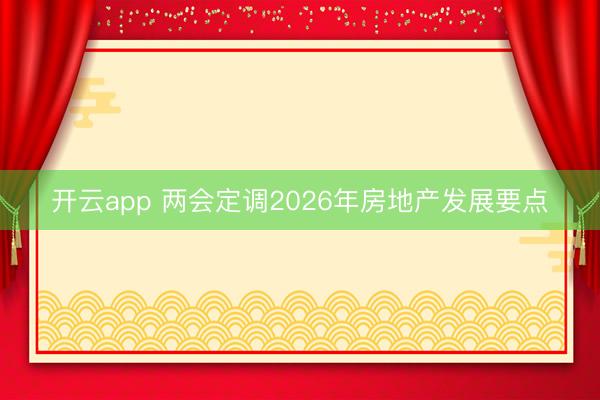 开云app 两会定调2026年房地产发展要点