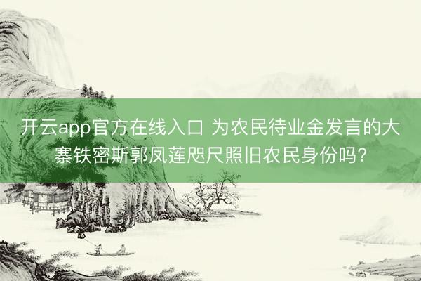 开云app官方在线入口 为农民待业金发言的大寨铁密斯郭凤莲咫尺照旧农民身份吗?
